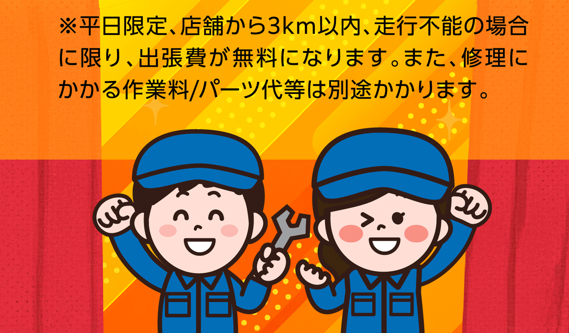 平日限定、店舗から3km以内、走行不能の場合に限り、出張費が無料になります。また、修理にかかる作業料/パーツ代等は別途かかります。