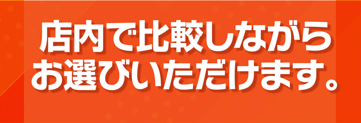 店内で比較しながらお選びいただけます。